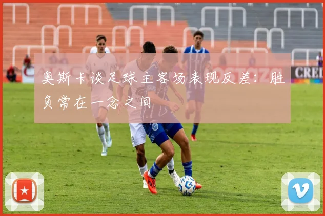 奥斯卡谈足球主客场表现反差：胜负常在一念之间