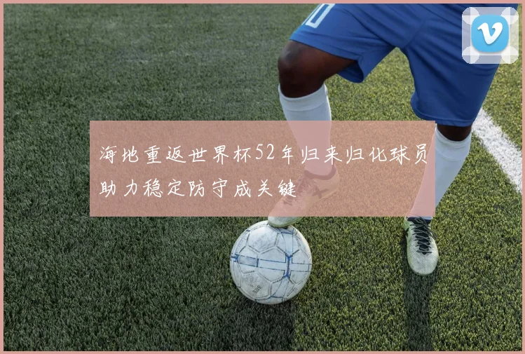 海地重返世界杯52年归来归化球员助力稳定防守成关键