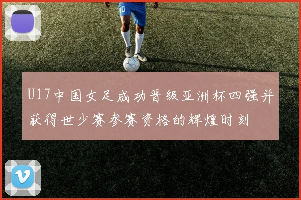 U17中国女足成功晋级亚洲杯四强并获得世少赛参赛资格的辉煌时刻