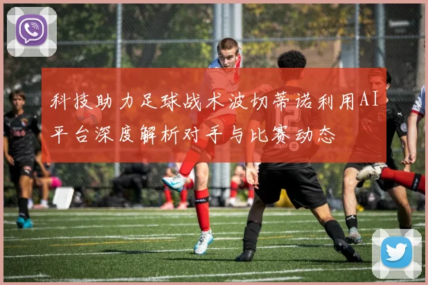 科技助力足球战术波切蒂诺利用AI平台深度解析对手与比赛动态