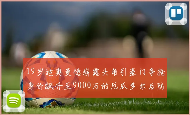 19岁迪奥曼德崭露头角引豪门争抢身价飙升至9000万的厄瓜多尔后防新星