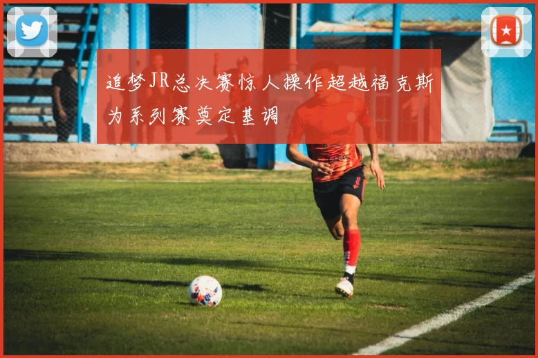 追梦JR总决赛惊人操作超越福克斯为系列赛奠定基调