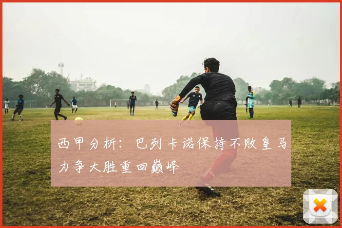 西甲分析：巴列卡诺保持不败皇马力争大胜重回巅峰