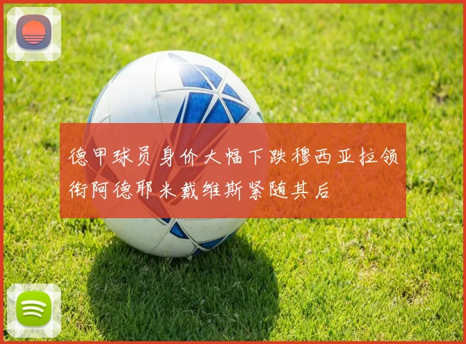 德甲球员身价大幅下跌穆西亚拉领衔阿德耶米戴维斯紧随其后