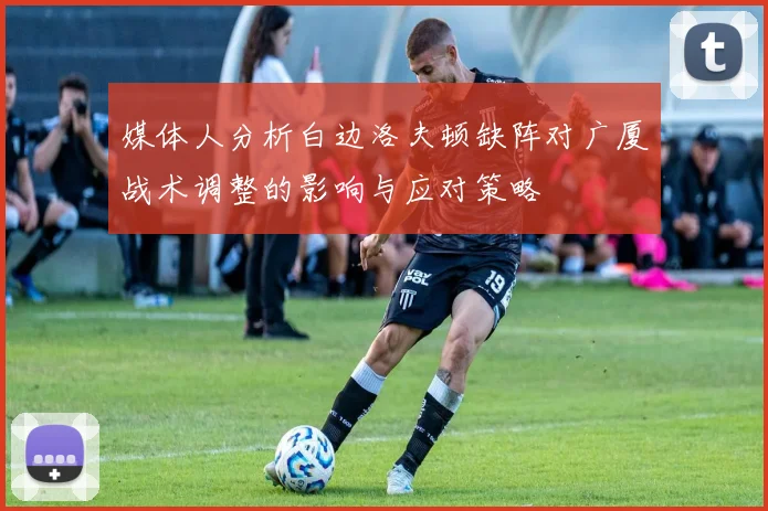 媒体人分析白边洛夫顿缺阵对广厦战术调整的影响与应对策略