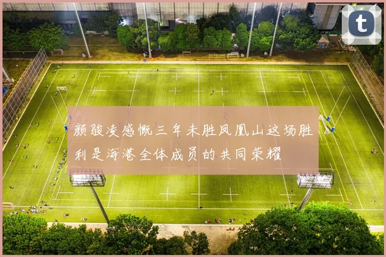 颜骏凌感慨三年未胜凤凰山这场胜利是海港全体成员的共同荣耀