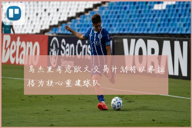 乌杰里考虑欧文交易计划将以弗拉格为核心重建球队