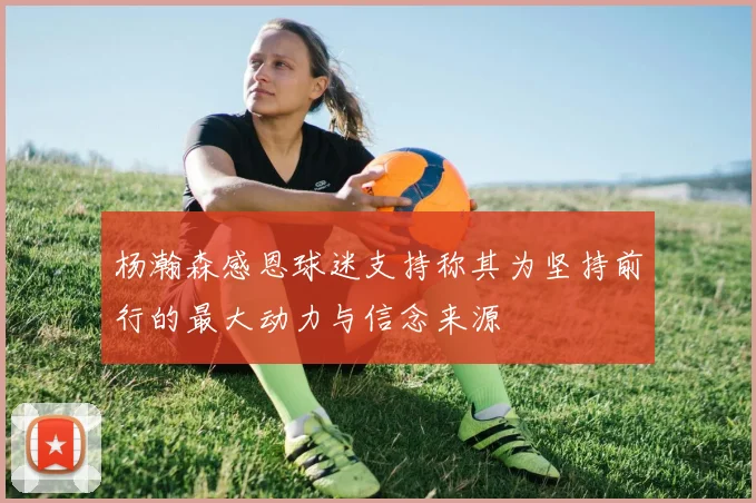 杨瀚森感恩球迷支持称其为坚持前行的最大动力与信念来源