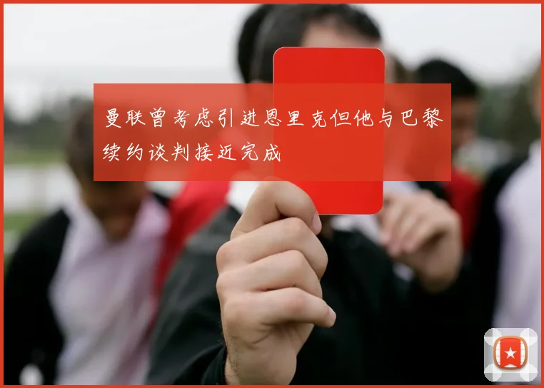 曼联曾考虑引进恩里克但他与巴黎续约谈判接近完成