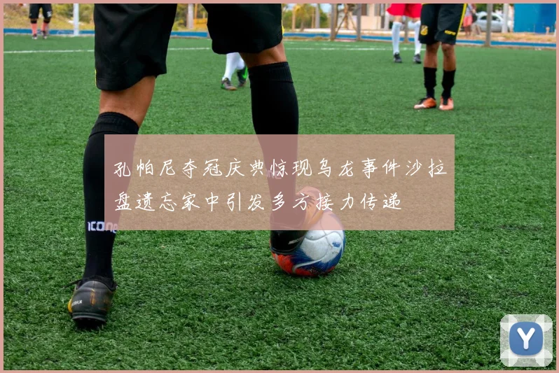 孔帕尼夺冠庆典惊现乌龙事件沙拉盘遗忘家中引发多方接力传递
