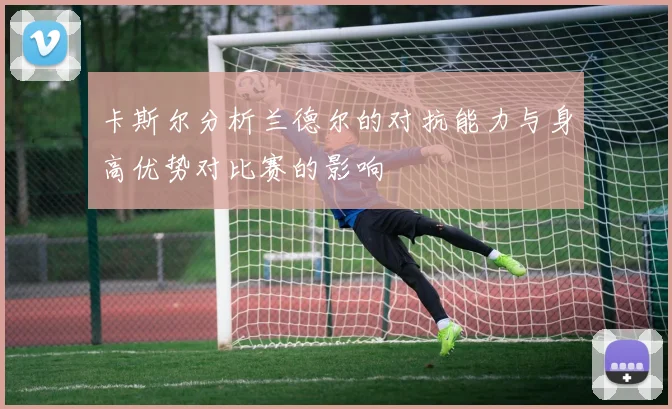 卡斯尔分析兰德尔的对抗能力与身高优势对比赛的影响
